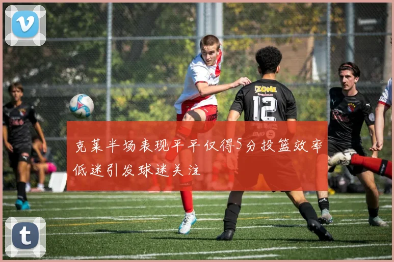 克莱半场表现平平仅得5分投篮效率低迷引发球迷关注