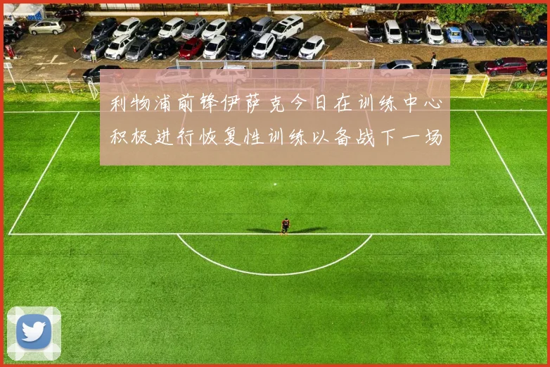 利物浦前锋伊萨克今日在训练中心积极进行恢复性训练以备战下一场比赛