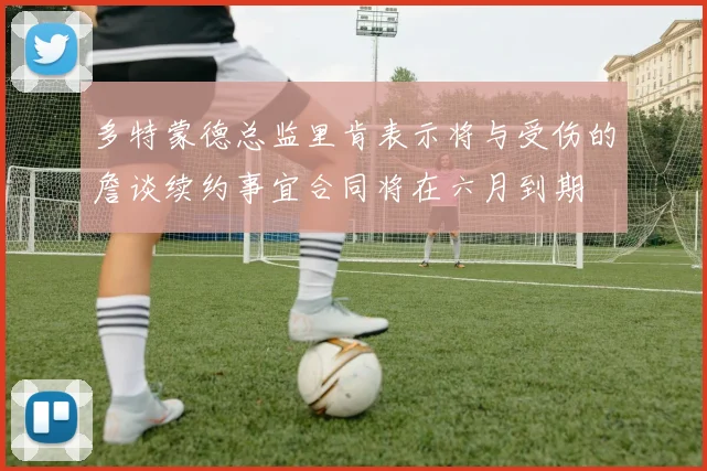 多特蒙德总监里肯表示将与受伤的詹谈续约事宜合同将在六月到期