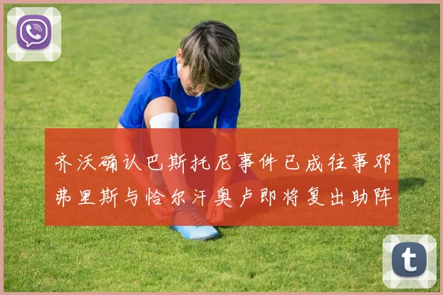 齐沃确认巴斯托尼事件已成往事邓弗里斯与恰尔汗奥卢即将复出助阵