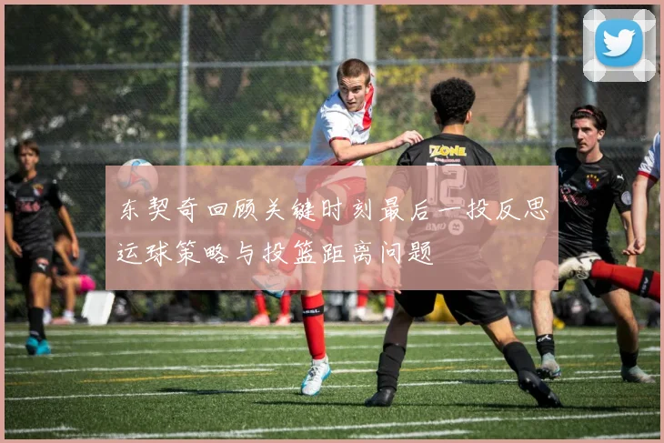 东契奇回顾关键时刻最后一投反思运球策略与投篮距离问题