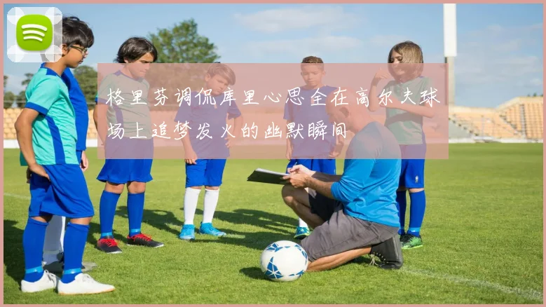 格里芬调侃库里心思全在高尔夫球场上追梦发火的幽默瞬间