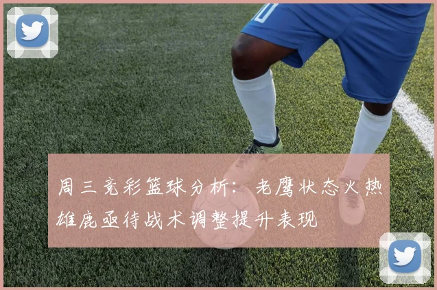 周三竞彩篮球分析：老鹰状态火热雄鹿亟待战术调整提升表现