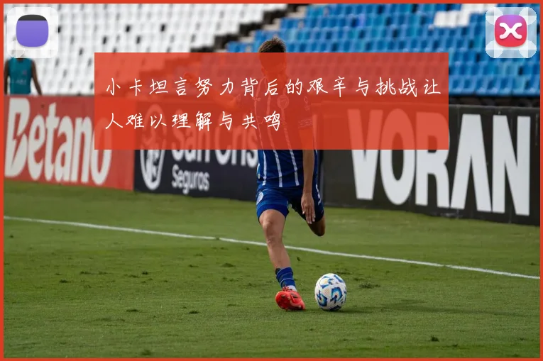 小卡坦言努力背后的艰辛与挑战让人难以理解与共鸣