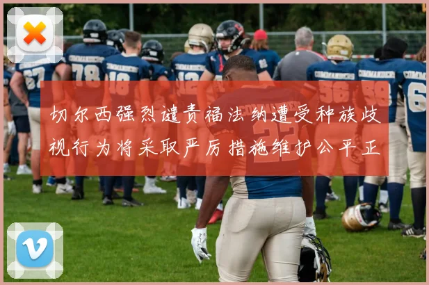 切尔西强烈谴责福法纳遭受种族歧视行为将采取严厉措施维护公平正义