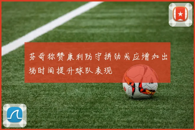 芬奇称赞康利防守拼劲或应增加出场时间提升球队表现