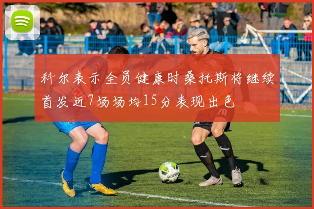 科尔表示全员健康时桑托斯将继续首发近7场场均15分表现出色
