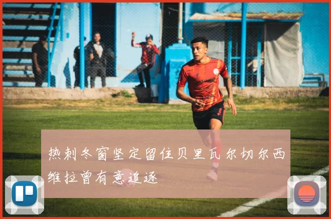 热刺冬窗坚定留住贝里瓦尔切尔西维拉曾有意追逐