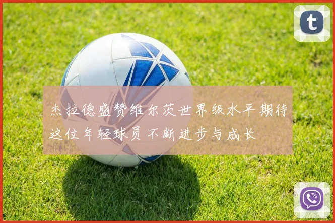 杰拉德盛赞维尔茨世界级水平期待这位年轻球员不断进步与成长