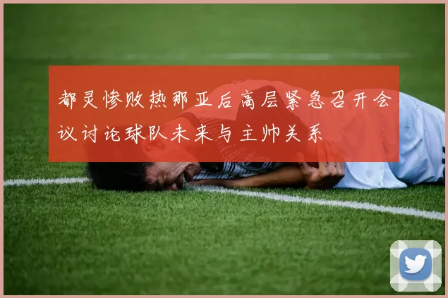 都灵惨败热那亚后高层紧急召开会议讨论球队未来与主帅关系