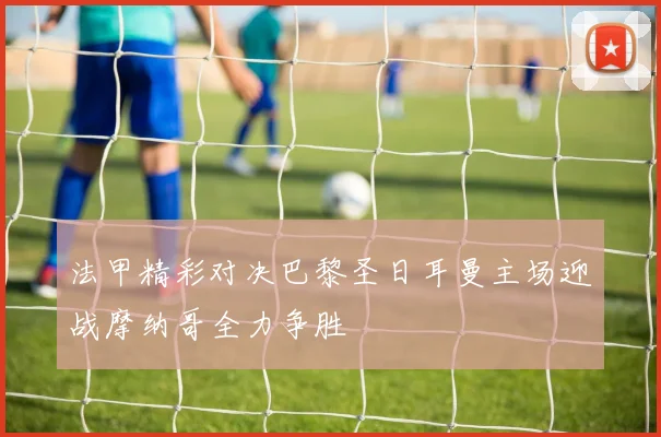 法甲精彩对决巴黎圣日耳曼主场迎战摩纳哥全力争胜