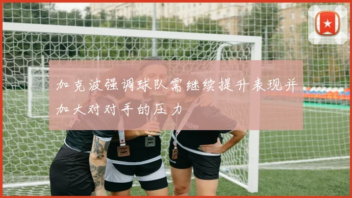 加克波强调球队需继续提升表现并加大对对手的压力