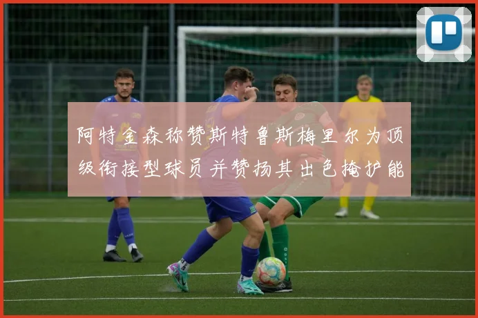 阿特金森称赞斯特鲁斯梅里尔为顶级衔接型球员并赞扬其出色掩护能力