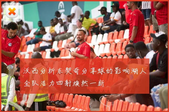 沃西分析东契奇分享球的影响湖人全队活力四射焕然一新