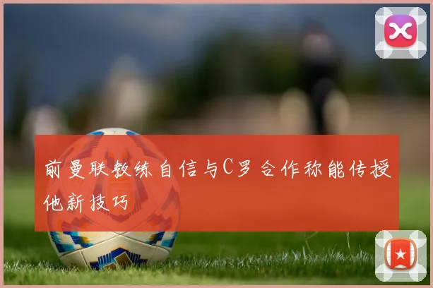 前曼联教练自信与C罗合作称能传授他新技巧