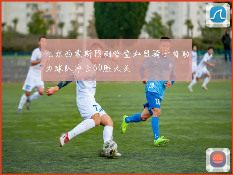 比尔西蒙斯预测哈登加盟骑士将助力球队冲击60胜大关