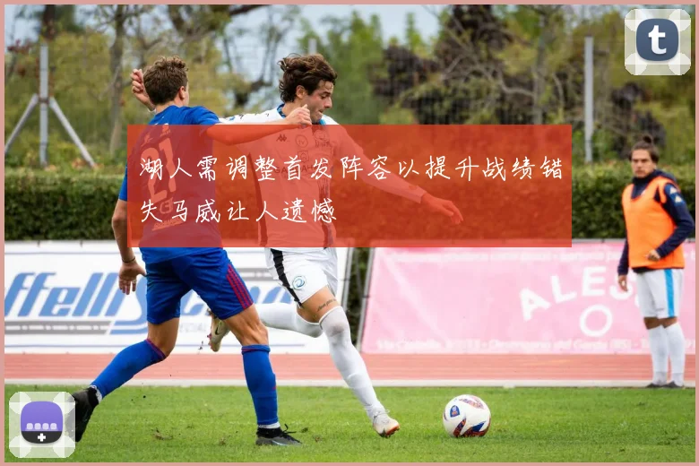 湖人需调整首发阵容以提升战绩错失马威让人遗憾