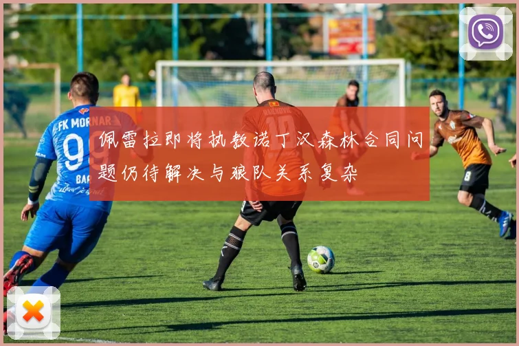 佩雷拉即将执教诺丁汉森林合同问题仍待解决与狼队关系复杂