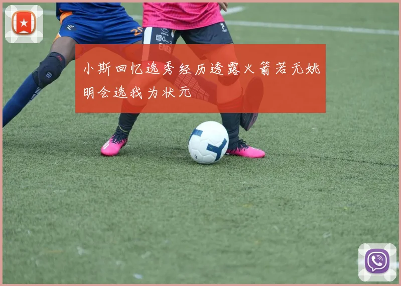 小斯回忆选秀经历透露火箭若无姚明会选我为状元